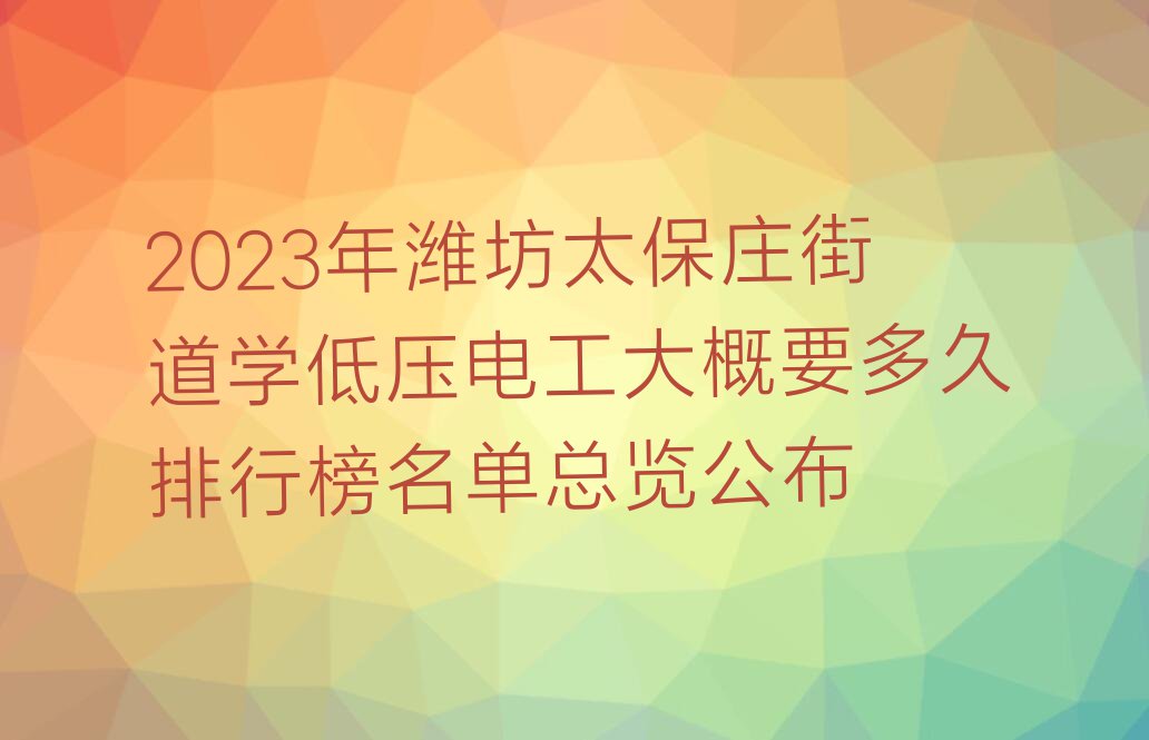 2023年潍坊太保庄街道学低压电工大概要多久排行榜名单总览公布