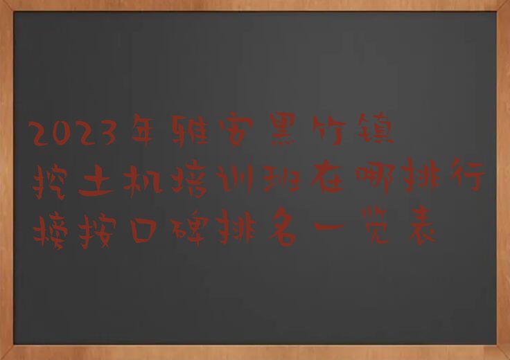 2023年雅安黑竹镇挖土机培训班在哪排行榜按口碑排名一览表