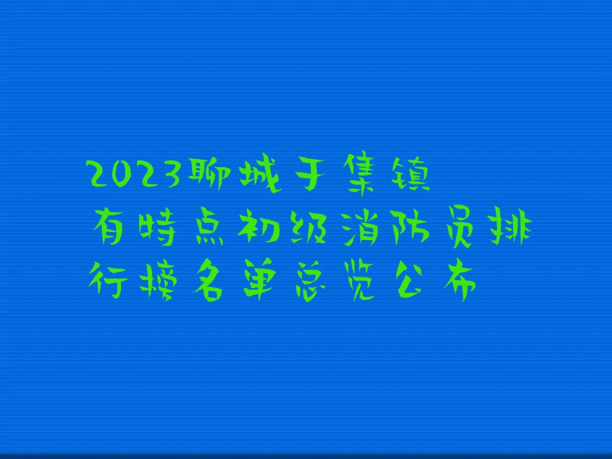 2023聊城于集镇有特点初级消防员排行榜名单总览公布