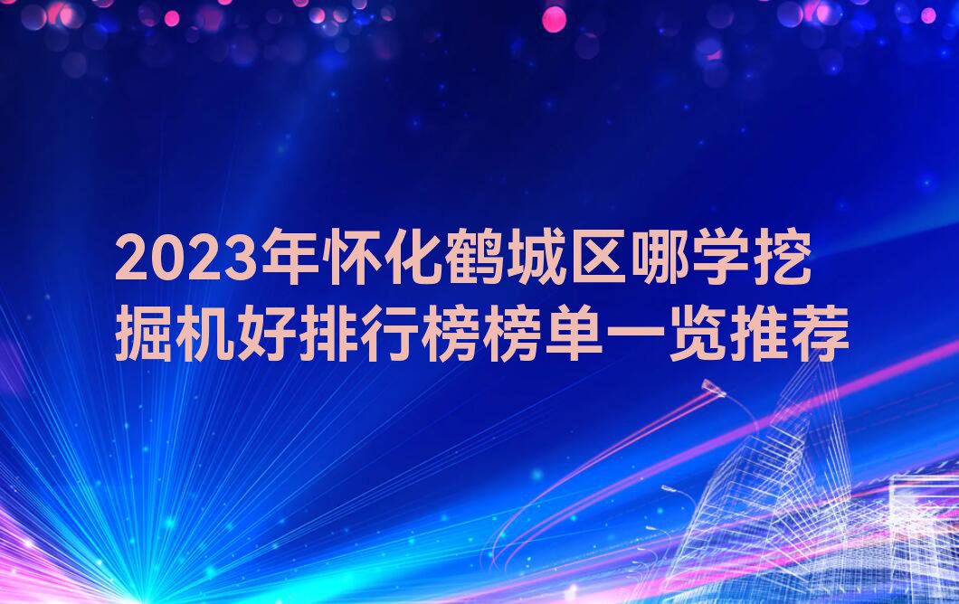 2023年怀化鹤城区哪学挖掘机好排行榜榜单一览推荐