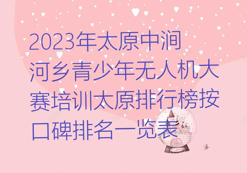 2023年太原中涧河乡青少年无人机大赛培训太原排行榜按口碑排名一览表