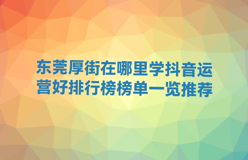 东莞厚街在哪里学抖音运营好排行榜榜单一览推荐