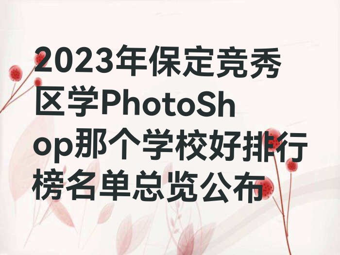 2023年保定竞秀区学PhotoShop那个学校好排行榜名单总览公布