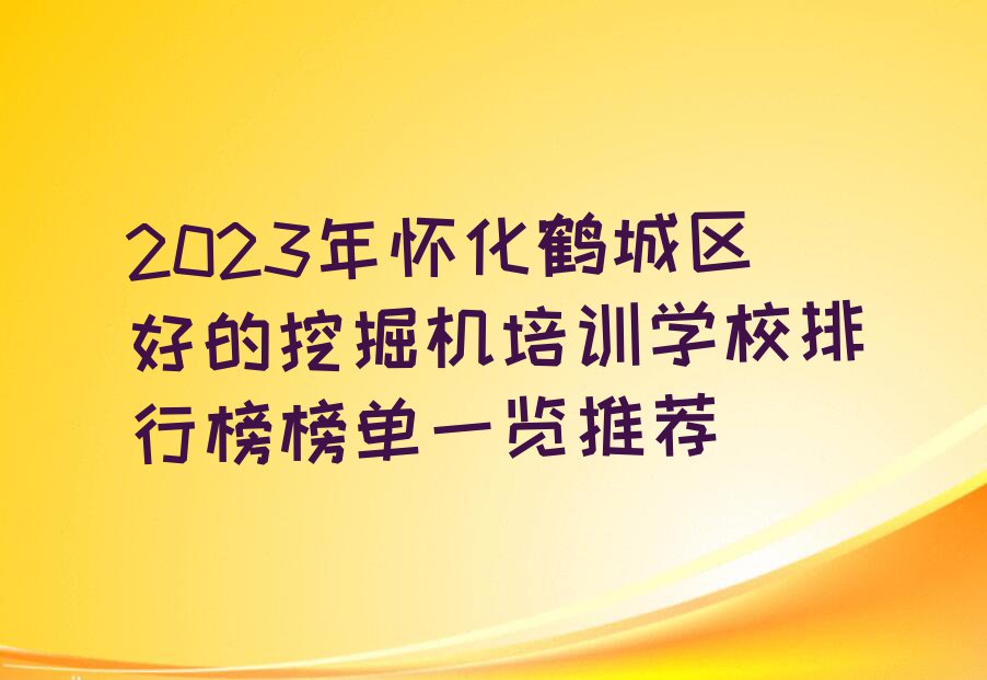 2023年怀化鹤城区好的挖掘机培训学校排行榜榜单一览推荐