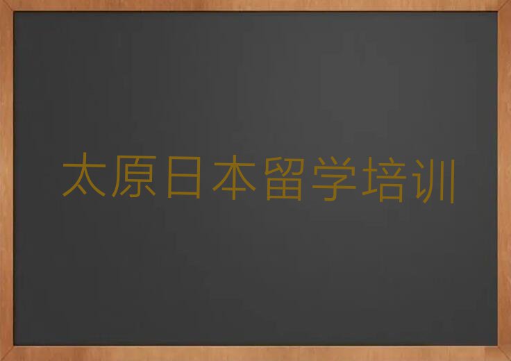 太原市十大日本留学中介十强名单汇总