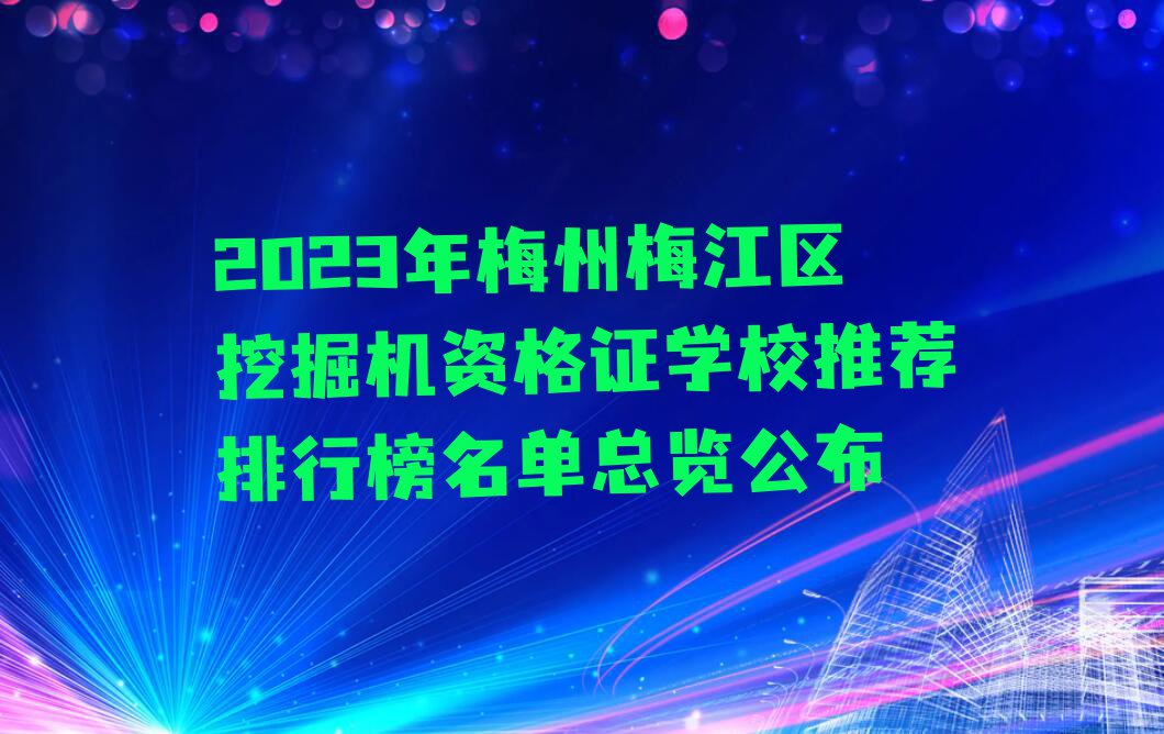 2023年梅州梅江区挖掘机资格证学校推荐排行榜名单总览公布