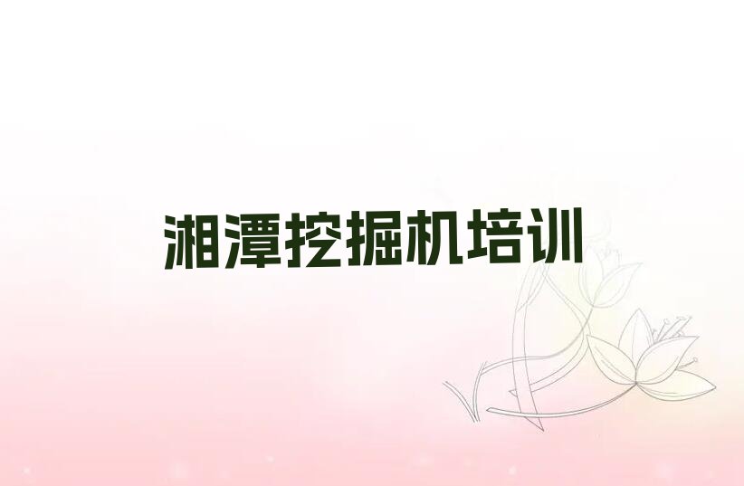 2023年湘潭岳塘区挖掘机司机证资格培训班排行榜名单总览公布