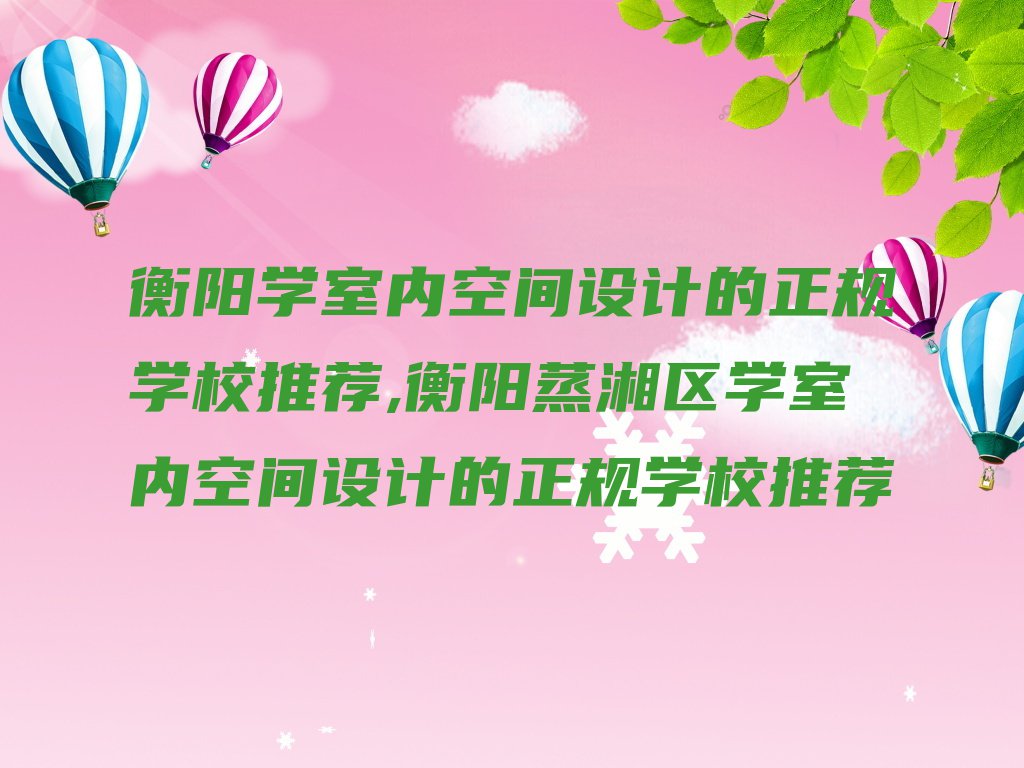 衡阳学室内空间设计的正规学校推荐,衡阳蒸湘区学室内空间设计的正规学校推荐