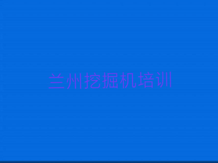 2023年兰州西固区学挖掘机资格证比较好的学校排行榜榜单一览推荐