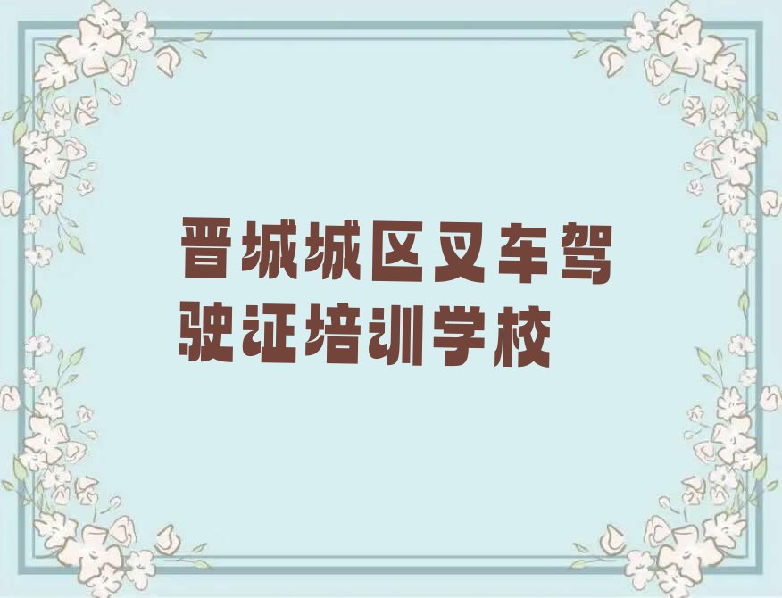 2023年晋城城区学叉车驾驶证哪家口碑好排行榜榜单一览推荐