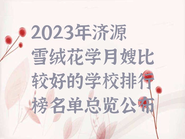 2023年济源雪绒花学月嫂比较好的学校排行榜名单总览公布