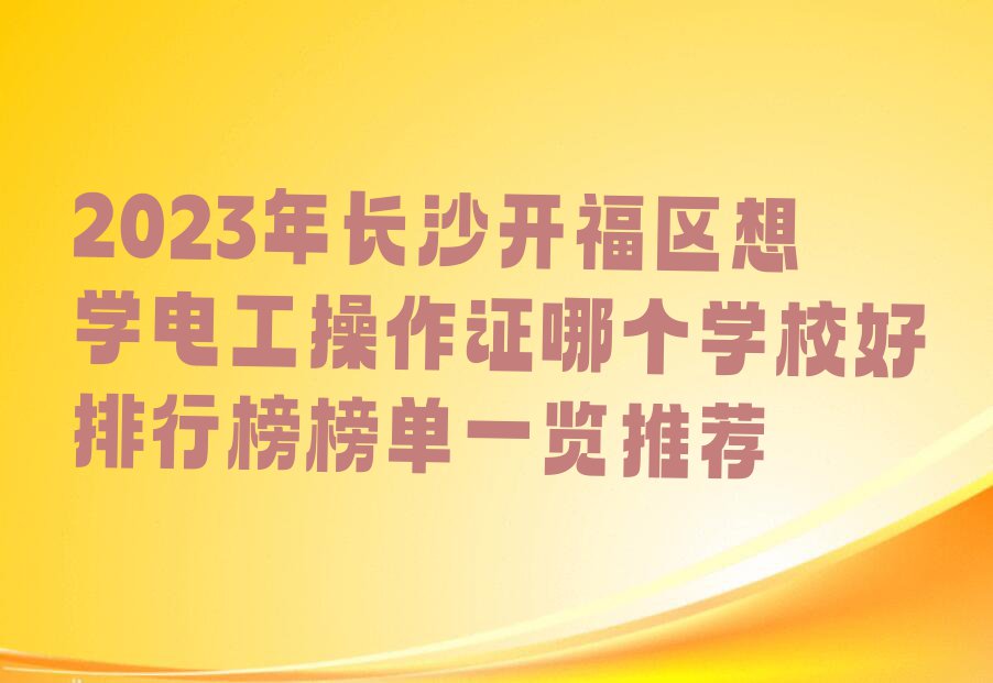 2023年长沙开福区想学电工操作证哪个学校好排行榜榜单一览推荐