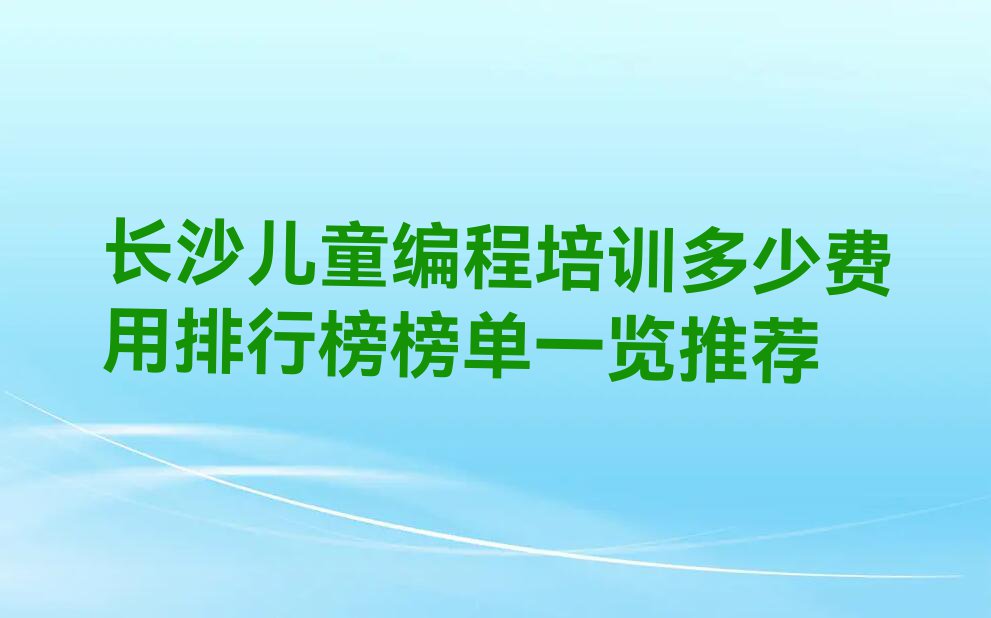 长沙儿童编程培训多少费用排行榜榜单一览推荐