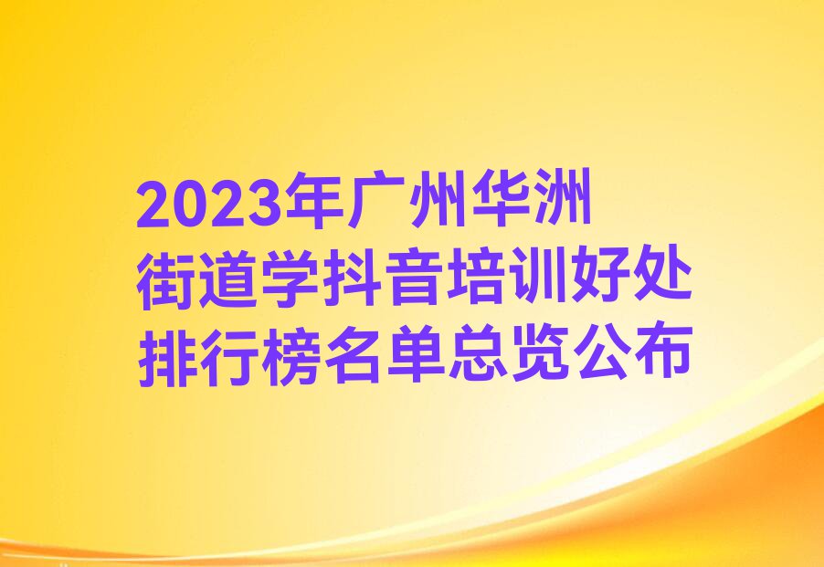 2023年广州华洲街道学抖音培训好处排行榜名单总览公布