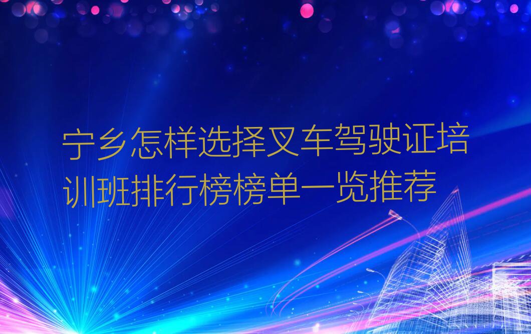 宁乡怎样选择叉车驾驶证培训班排行榜榜单一览推荐