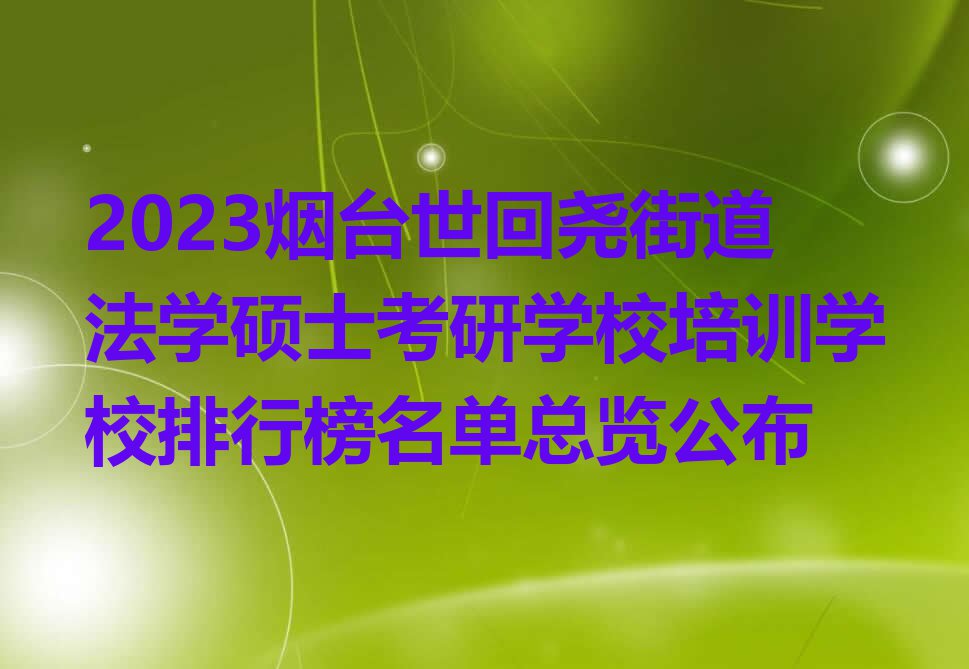 2023烟台世回尧街道法学硕士考研学校培训学校排行榜名单总览公布