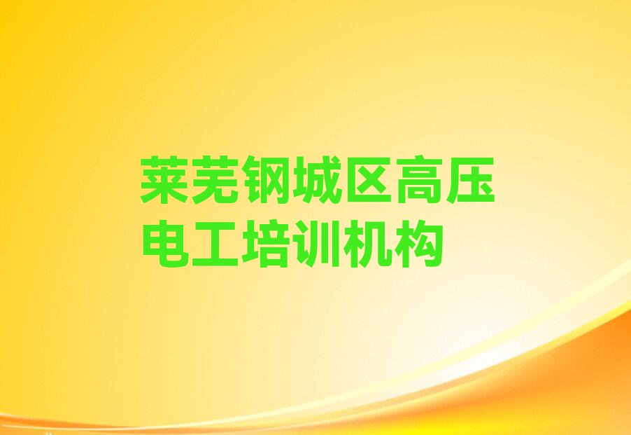 2023年莱芜钢城区高压电工速成班排行榜名单总览公布