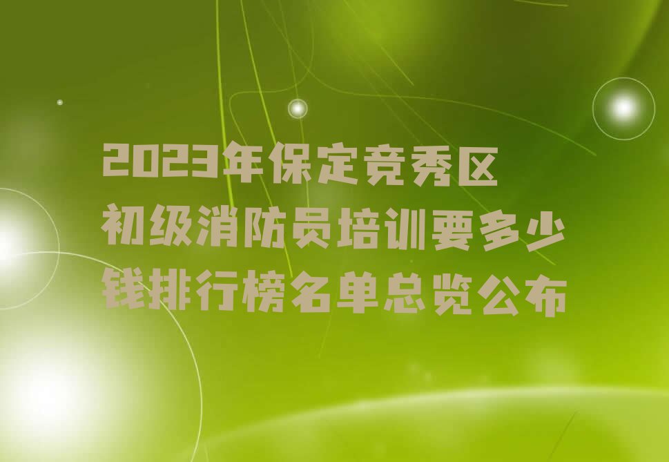 2023年保定竞秀区初级消防员培训要多少钱排行榜名单总览公布