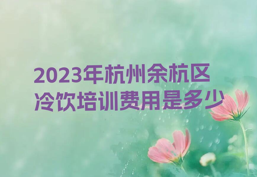 2023年杭州余杭区冷饮培训费用是多少