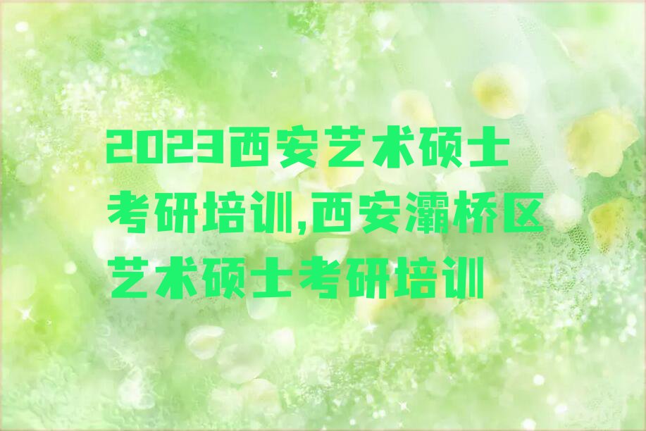 2023西安艺术硕士考研培训,西安灞桥区艺术硕士考研培训