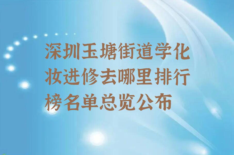 深圳玉塘街道学化妆进修去哪里排行榜名单总览公布