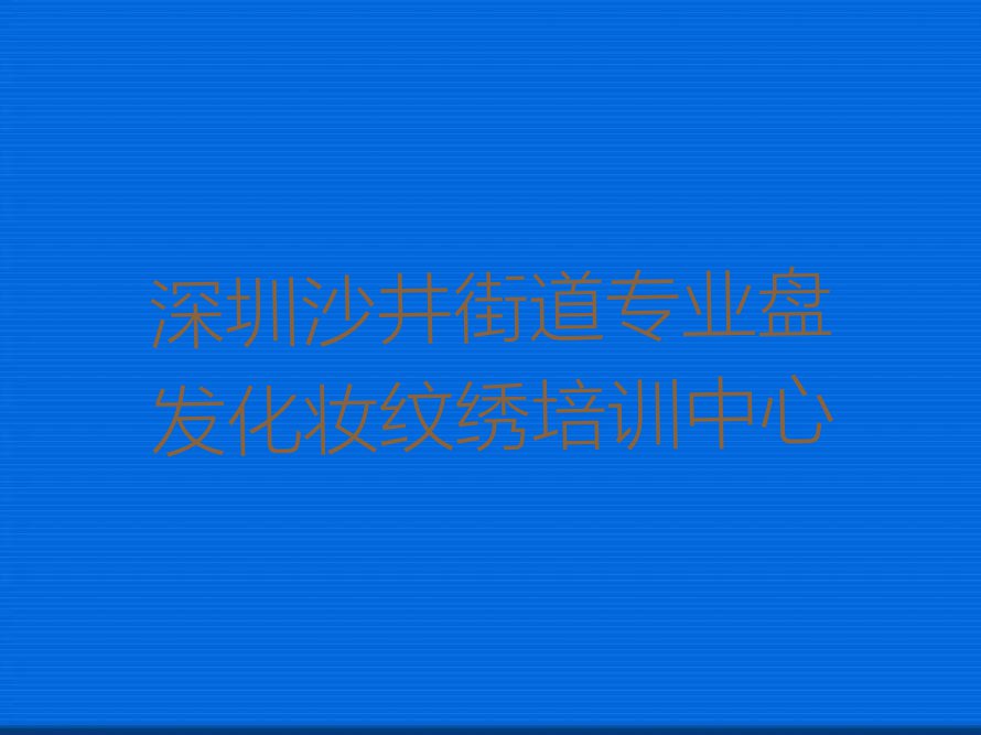 2023年深圳沙井京基菲菲哪间盘发化妆纹绣学校好排行榜名单总览公布