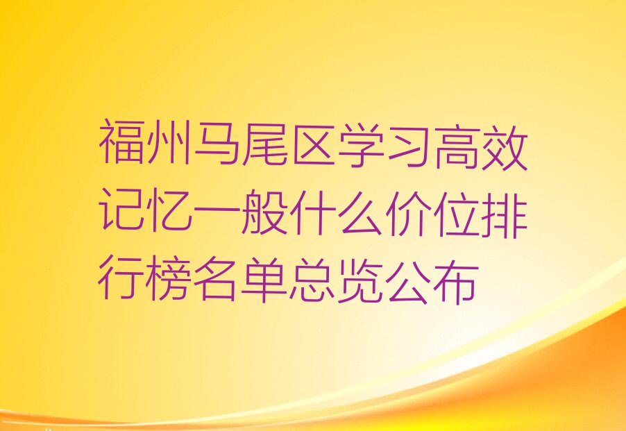 福州马尾区学习高效记忆一般什么价位排行榜名单总览公布