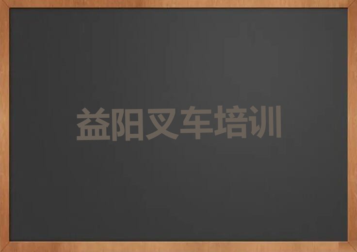 2023年益阳赫山区专业叉车驾驶证培训学校排行榜名单总览公布