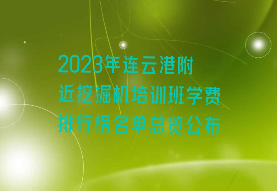 2023年连云港附近挖掘机培训班学费排行榜名单总览公布