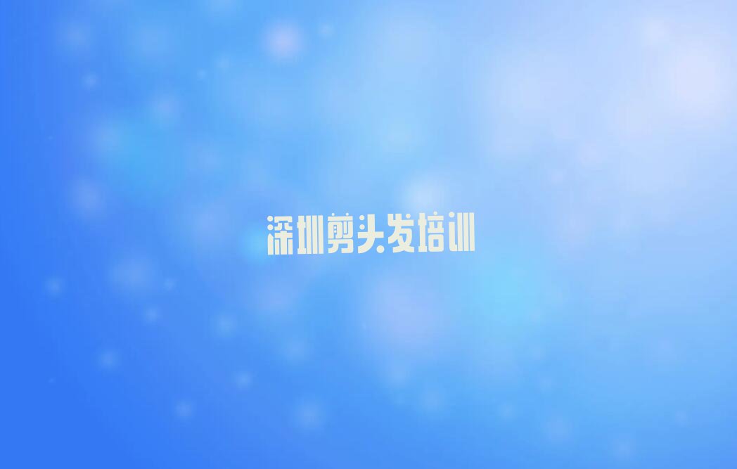 深圳龙岗区龙城街道剪头发培训报名机构排行榜按口碑排名一览表