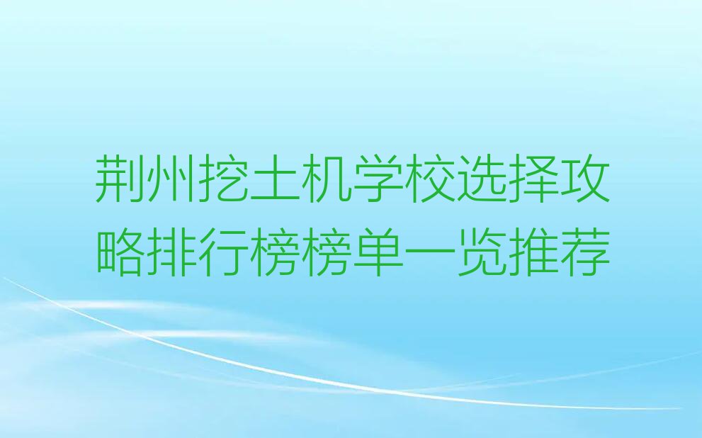 荆州挖土机学校选择攻略排行榜榜单一览推荐