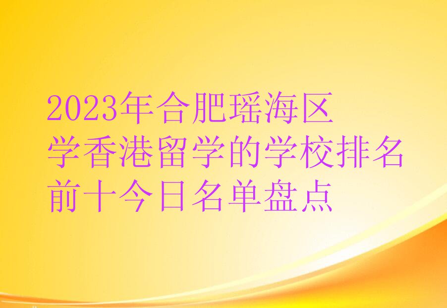 2023年合肥瑶海区学香港留学的学校排名前十今日名单盘点