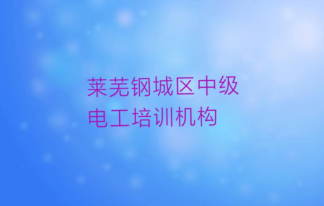 莱芜钢城区中级电工学校哪家名气大排行榜名单总览公布