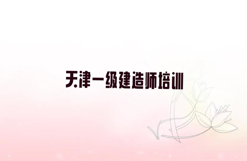 2023年天津建昌道街道一级建造师培训班课程排行榜按口碑排名一览表