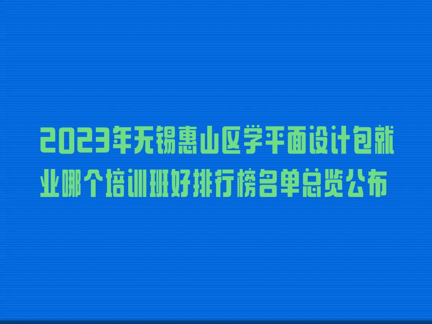 2023年无锡惠山区学平面设计包就业哪个培训班好排行榜名单总览公布