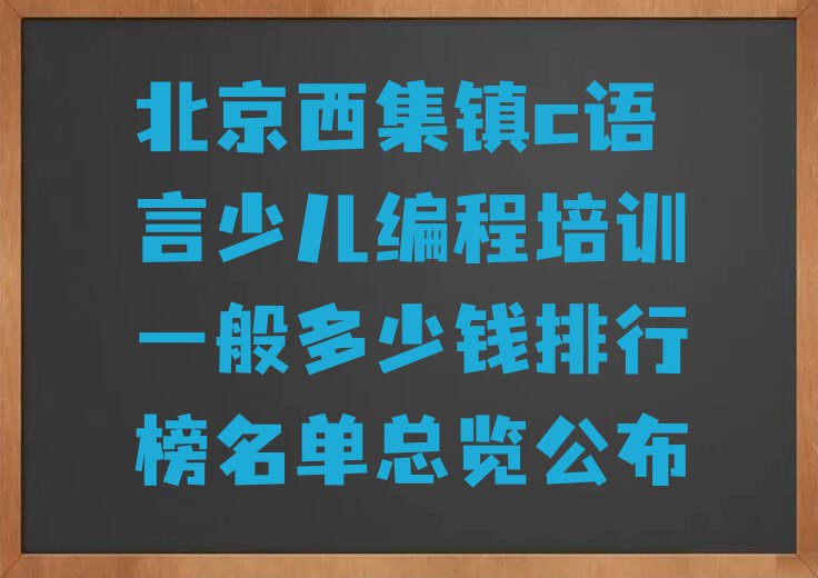 北京西集镇c语言少儿编程培训一般多少钱排行榜名单总览公布