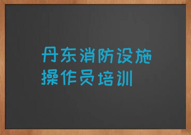 丹东消防设施操作员学校价位,丹东振安区消防设施操作员学校价位