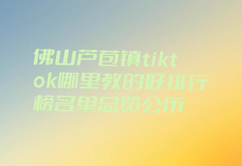 佛山芦苞镇tiktok哪里教的好排行榜名单总览公布