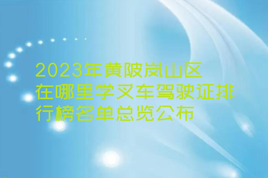 2023年黄陂岚山区在哪里学叉车驾驶证排行榜名单总览公布