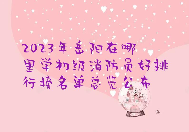 2023年岳阳在哪里学初级消防员好排行榜名单总览公布