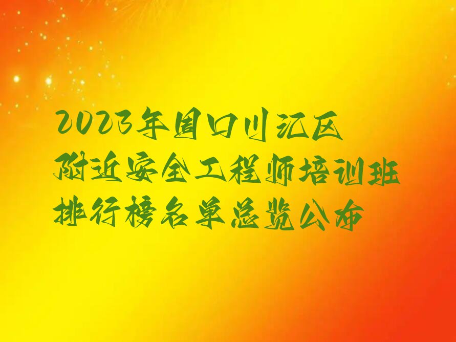 2023年周口川汇区附近安全工程师培训班排行榜名单总览公布