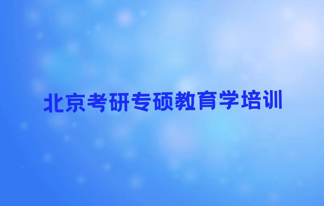 2023年北京德胜街道考研专硕教育学培训班费用标准排行榜按口碑排名一览表