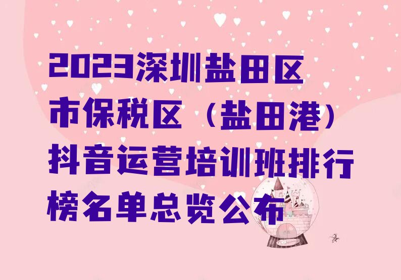 2023深圳盐田区市保税区（盐田港）抖音运营培训班排行榜名单总览公布