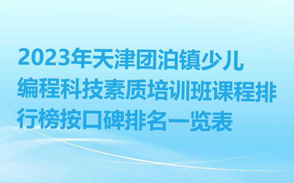 2023年天津团泊镇少儿编程科技素质培训班课程排行榜按口碑排名一览表