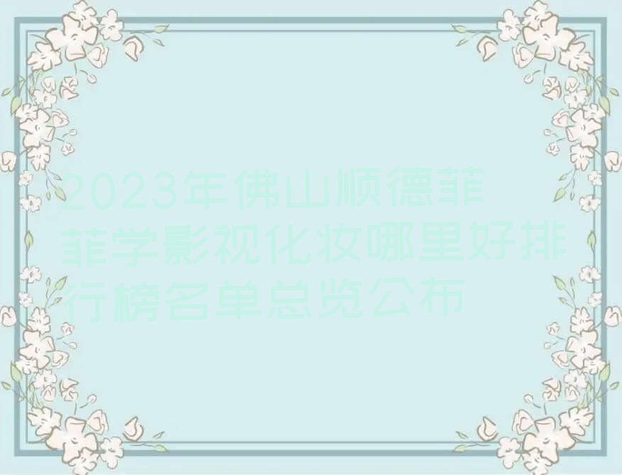 2023年佛山顺德菲菲学影视化妆哪里好排行榜名单总览公布