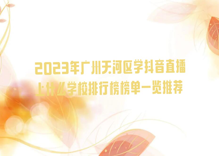 2023年广州天河区学抖音直播上什么学校排行榜榜单一览推荐