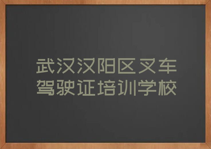 武汉汉阳区哪个学校学叉车驾驶证好排行榜名单总览公布