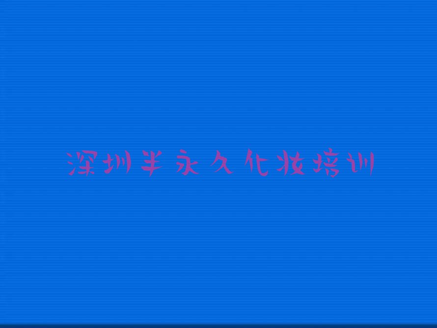 2023年深圳南头街道附近学半永久化妆排行榜名单总览公布