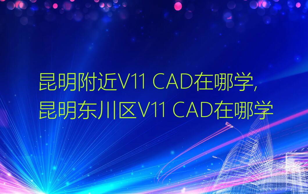 昆明附近V11 CAD在哪学,昆明东川区V11 CAD在哪学