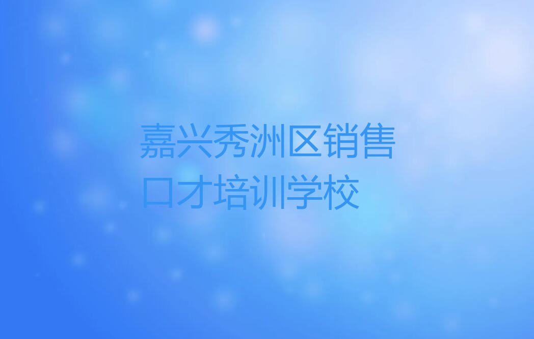 2023年嘉兴王店镇嘉兴秀洲区销售口才班排行榜按口碑排名一览表